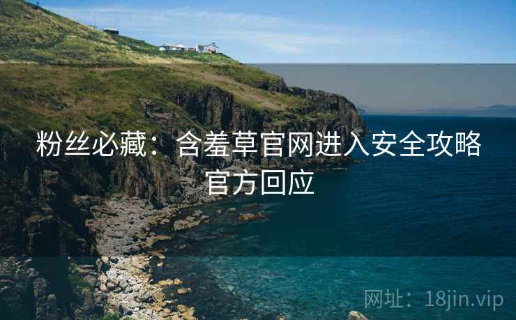 粉丝必藏：含羞草官网进入安全攻略官方回应