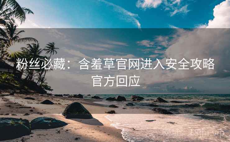 粉丝必藏：含羞草官网进入安全攻略官方回应