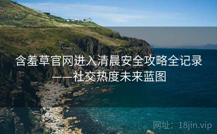 含羞草官网进入清晨安全攻略全记录——社交热度未来蓝图