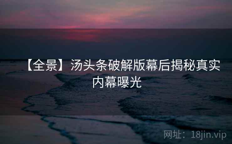 【全景】汤头条破解版幕后揭秘真实内幕曝光