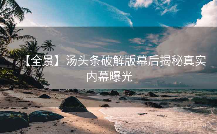 【全景】汤头条破解版幕后揭秘真实内幕曝光