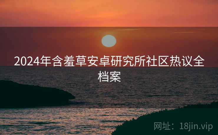 2024年含羞草安卓研究所社区热议全档案