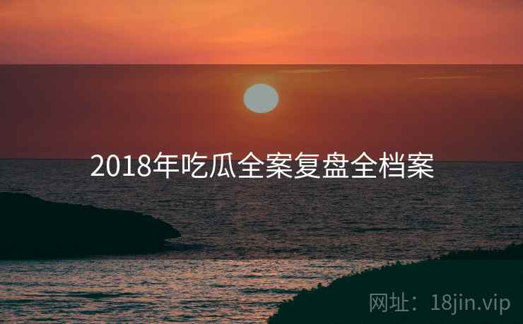 2018年吃瓜全案复盘全档案