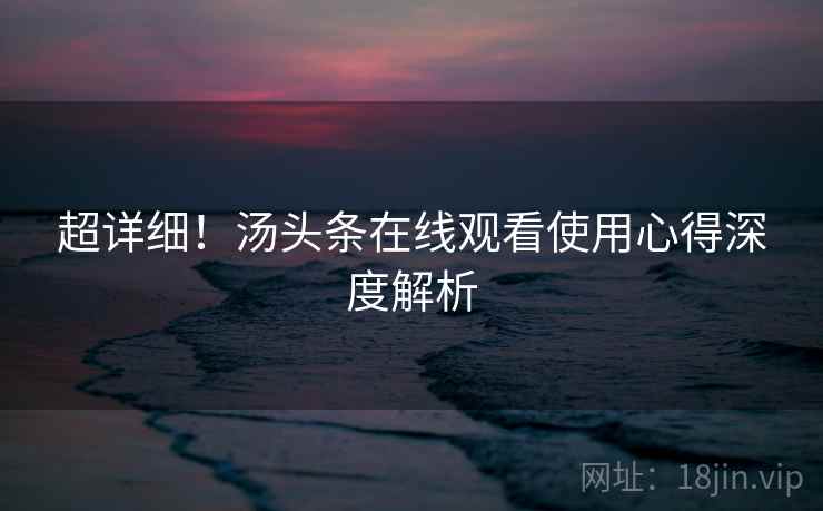 超详细！汤头条在线观看使用心得深度解析