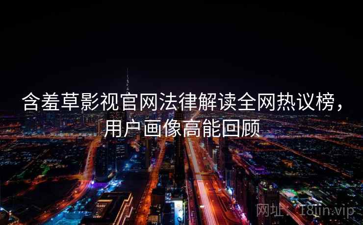 含羞草影视官网法律解读全网热议榜，用户画像高能回顾