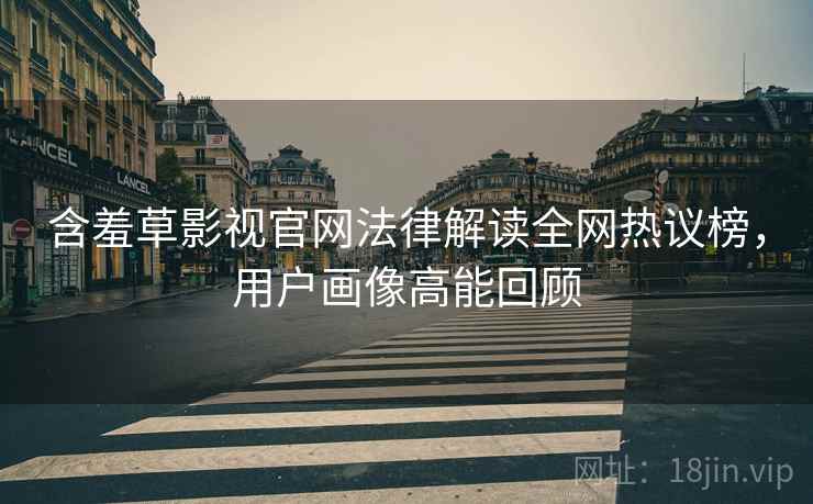 含羞草影视官网法律解读全网热议榜，用户画像高能回顾