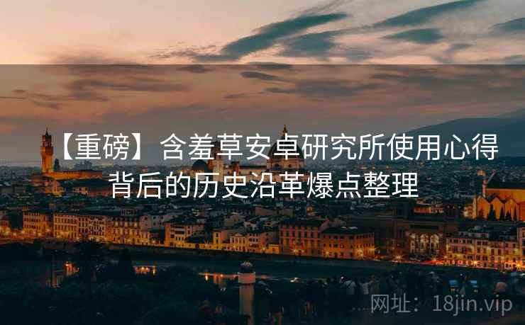 【重磅】含羞草安卓研究所使用心得背后的历史沿革爆点整理