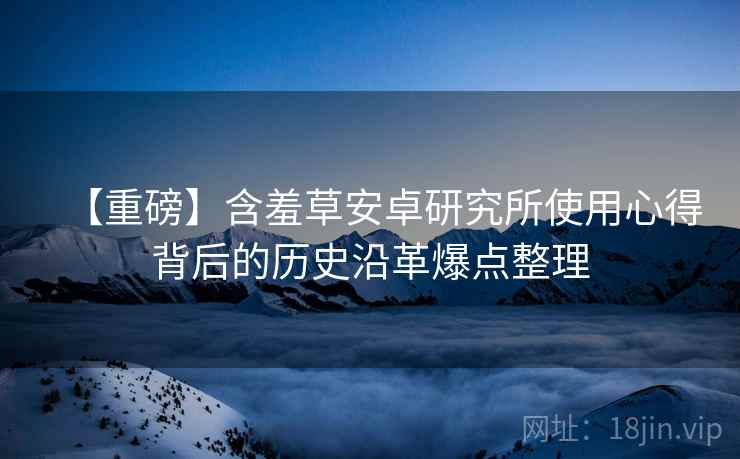 【重磅】含羞草安卓研究所使用心得背后的历史沿革爆点整理