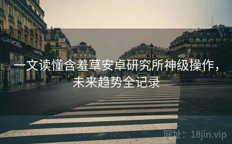 一文读懂含羞草安卓研究所神级操作，未来趋势全记录
