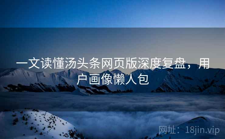 一文读懂汤头条网页版深度复盘，用户画像懒人包