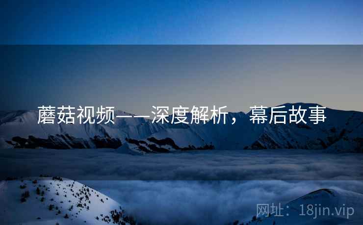 蘑菇视频——深度解析，幕后故事