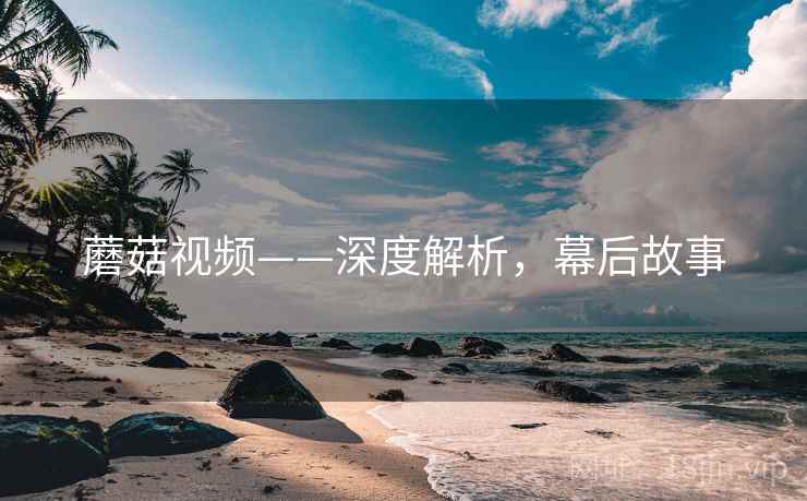 蘑菇视频——深度解析，幕后故事