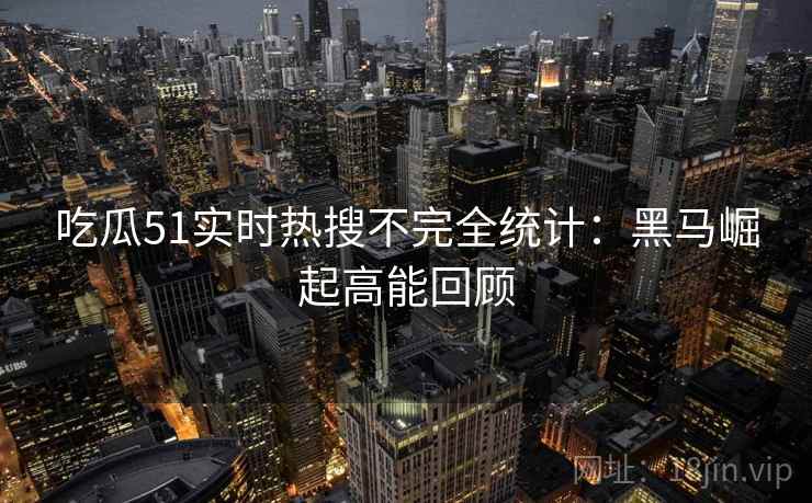 吃瓜51实时热搜不完全统计：黑马崛起高能回顾