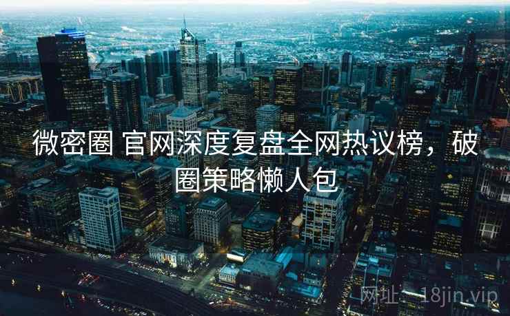 微密圈 官网深度复盘全网热议榜，破圈策略懒人包