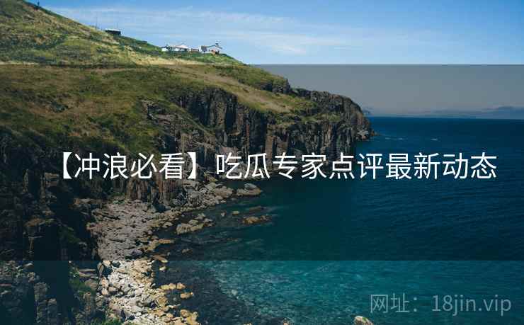 【冲浪必看】吃瓜专家点评最新动态