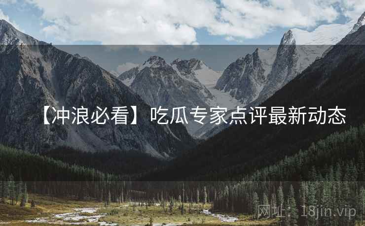 【冲浪必看】吃瓜专家点评最新动态