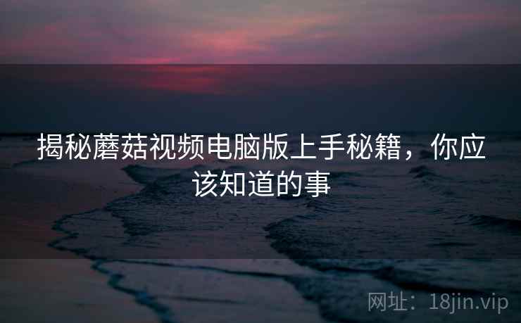 揭秘蘑菇视频电脑版上手秘籍，你应该知道的事
