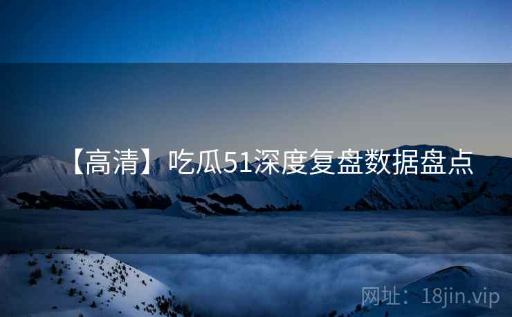 【高清】吃瓜51深度复盘数据盘点