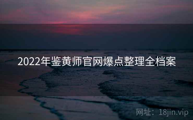 2022年鉴黄师官网爆点整理全档案