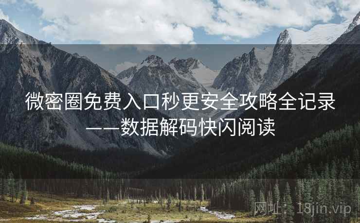 微密圈免费入口秒更安全攻略全记录——数据解码快闪阅读