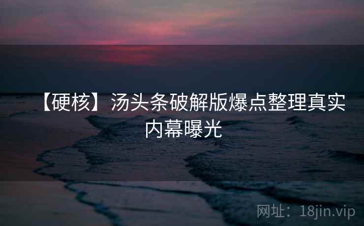【硬核】汤头条破解版爆点整理真实内幕曝光