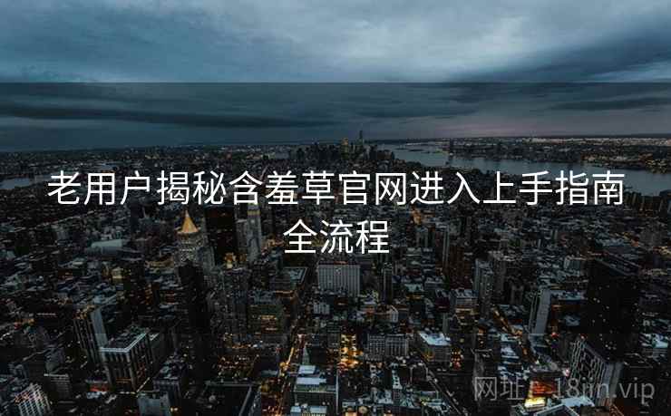 老用户揭秘含羞草官网进入上手指南全流程