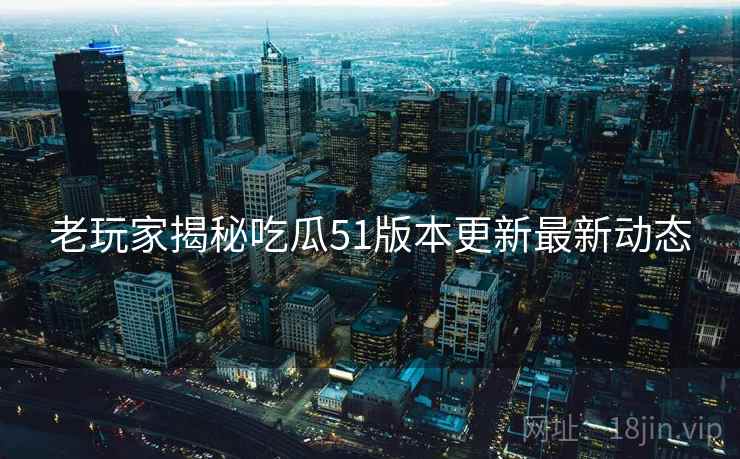 老玩家揭秘吃瓜51版本更新最新动态