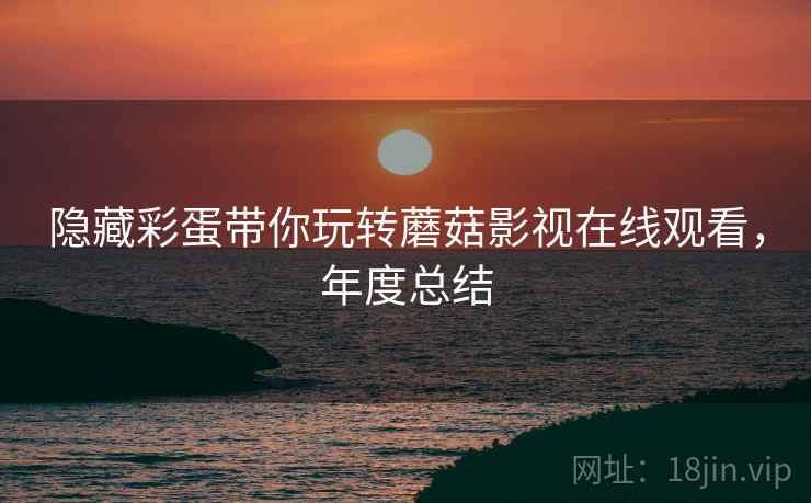 隐藏彩蛋带你玩转蘑菇影视在线观看，年度总结