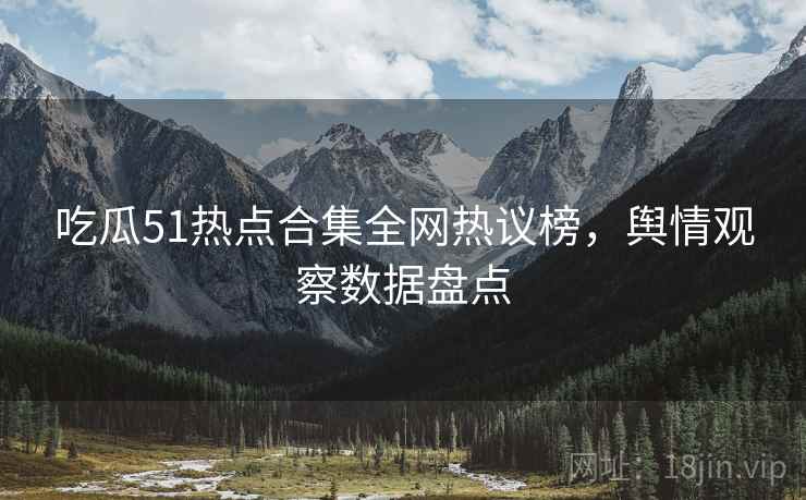 吃瓜51热点合集全网热议榜，舆情观察数据盘点