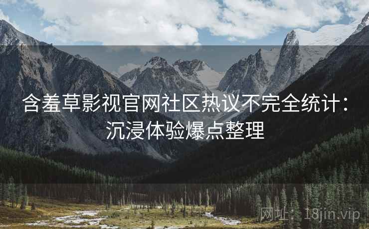含羞草影视官网社区热议不完全统计：沉浸体验爆点整理
