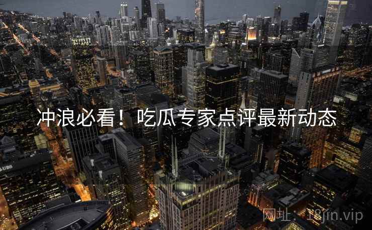 冲浪必看！吃瓜专家点评最新动态
