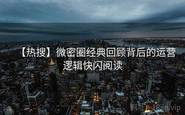 【热搜】微密圈经典回顾背后的运营逻辑快闪阅读