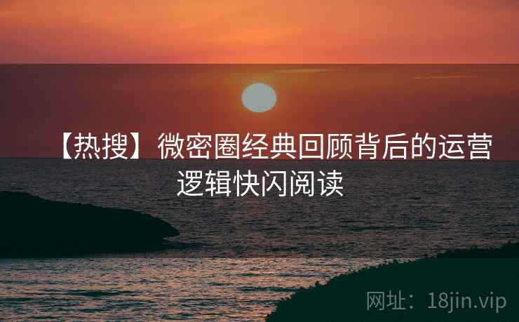 【热搜】微密圈经典回顾背后的运营逻辑快闪阅读