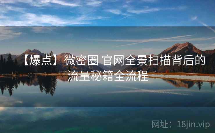 【爆点】微密圈 官网全景扫描背后的流量秘籍全流程
