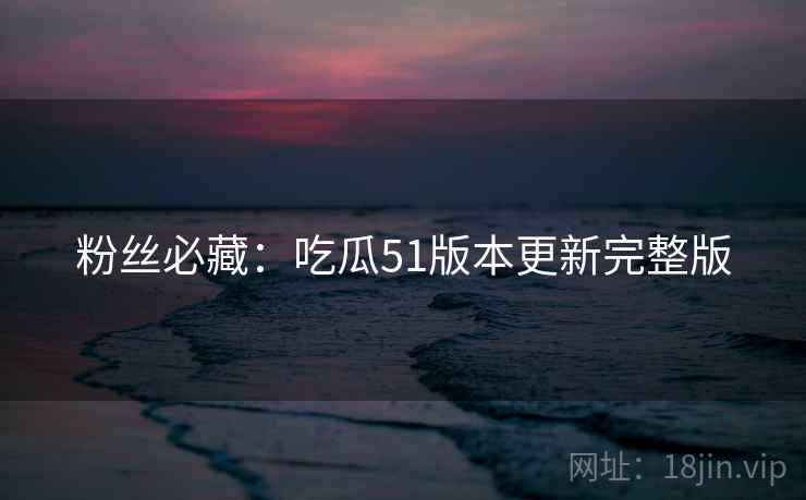 粉丝必藏：吃瓜51版本更新完整版