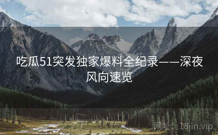 吃瓜51突发独家爆料全纪录——深夜风向速览
