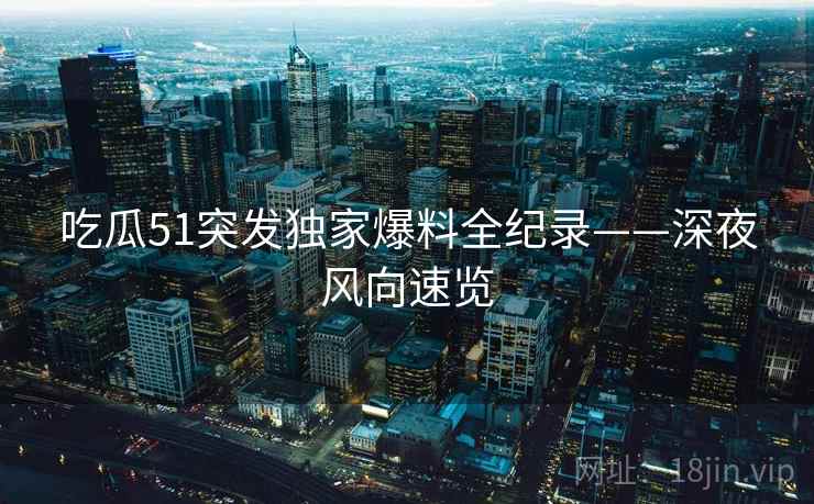 吃瓜51突发独家爆料全纪录——深夜风向速览