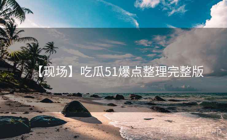 【现场】吃瓜51爆点整理完整版
