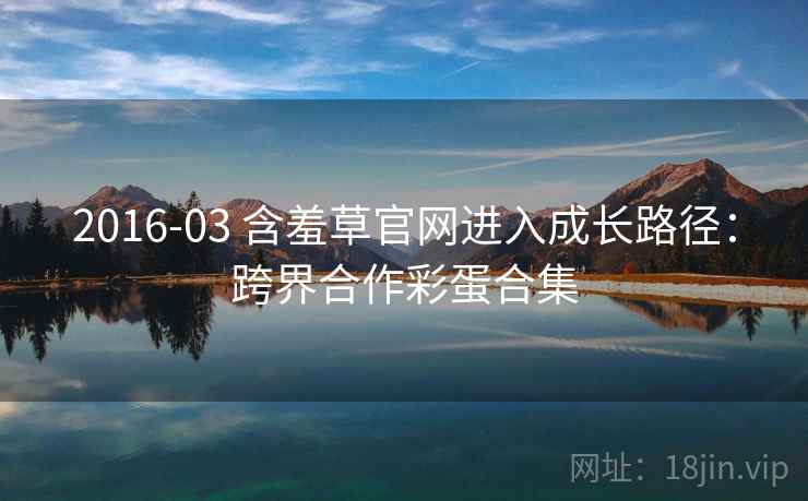 2016-03 含羞草官网进入成长路径：跨界合作彩蛋合集