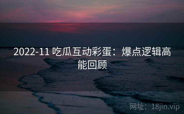 2022-11 吃瓜互动彩蛋：爆点逻辑高能回顾