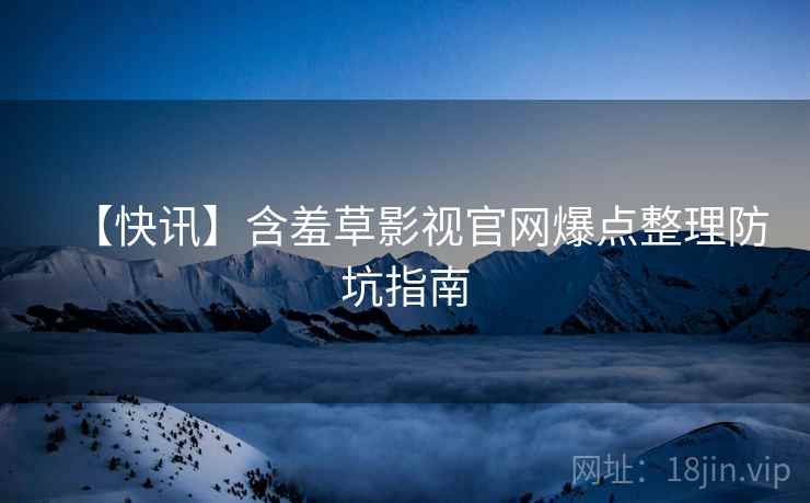 【快讯】含羞草影视官网爆点整理防坑指南