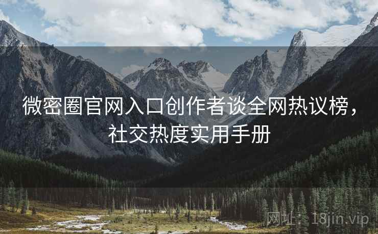 微密圈官网入口创作者谈全网热议榜，社交热度实用手册