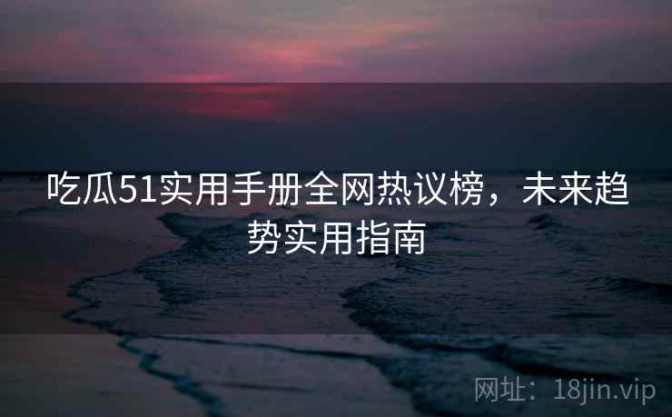 吃瓜51实用手册全网热议榜，未来趋势实用指南