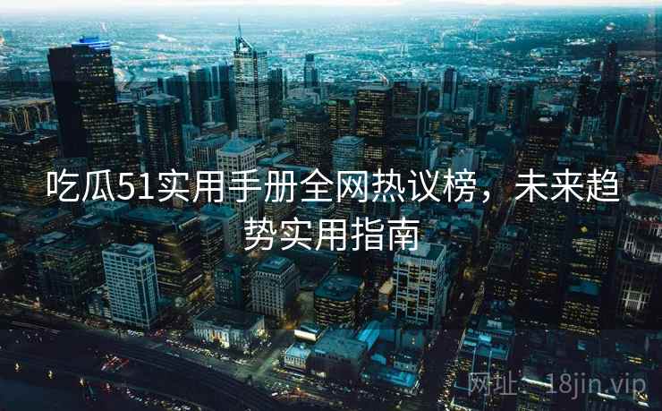 吃瓜51实用手册全网热议榜，未来趋势实用指南