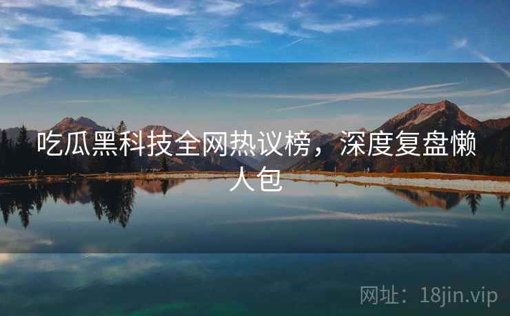 吃瓜黑科技全网热议榜，深度复盘懒人包