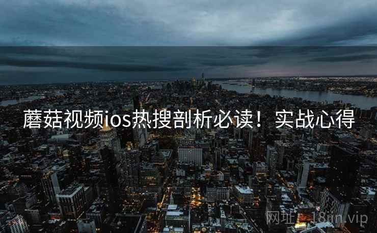 蘑菇视频ios热搜剖析必读！实战心得