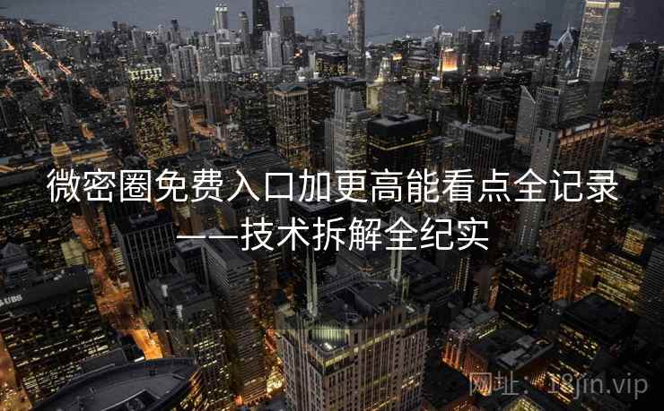 微密圈免费入口加更高能看点全记录——技术拆解全纪实