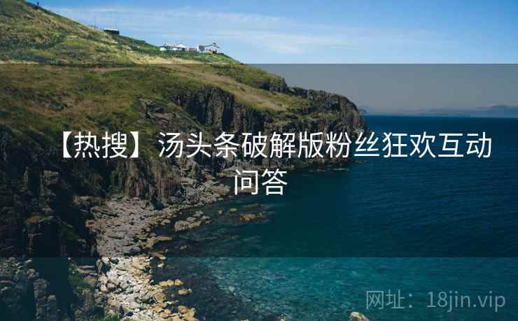 【热搜】汤头条破解版粉丝狂欢互动问答