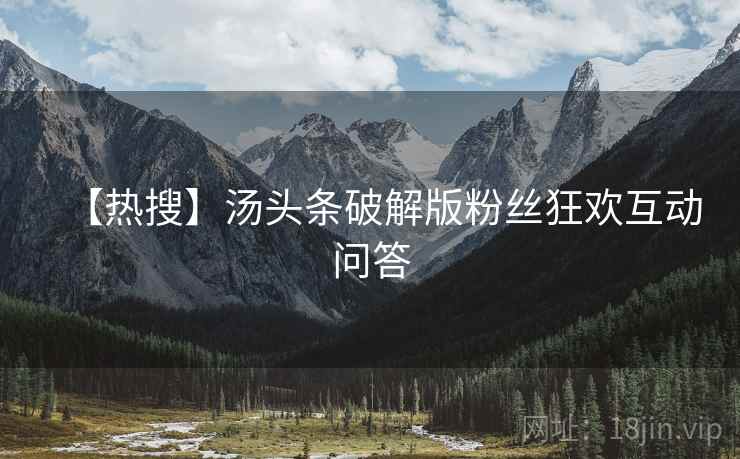 【热搜】汤头条破解版粉丝狂欢互动问答