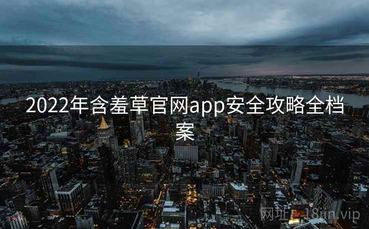 2022年含羞草官网app安全攻略全档案